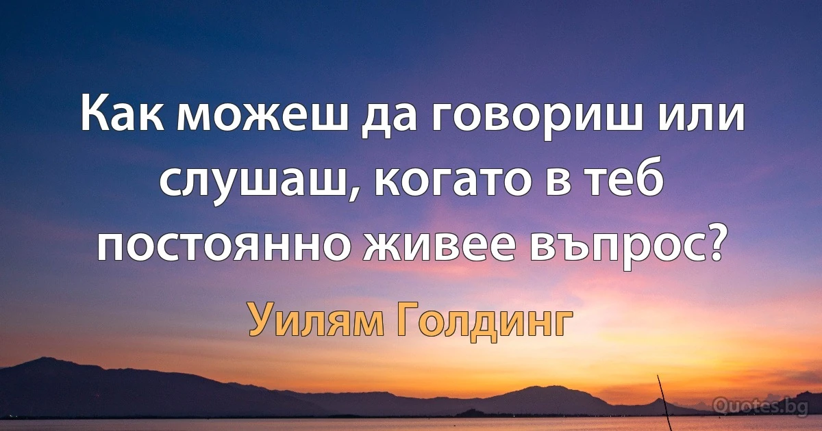 Как можеш да говориш или слушаш, когато в теб постоянно живее въпрос? (Уилям Голдинг)