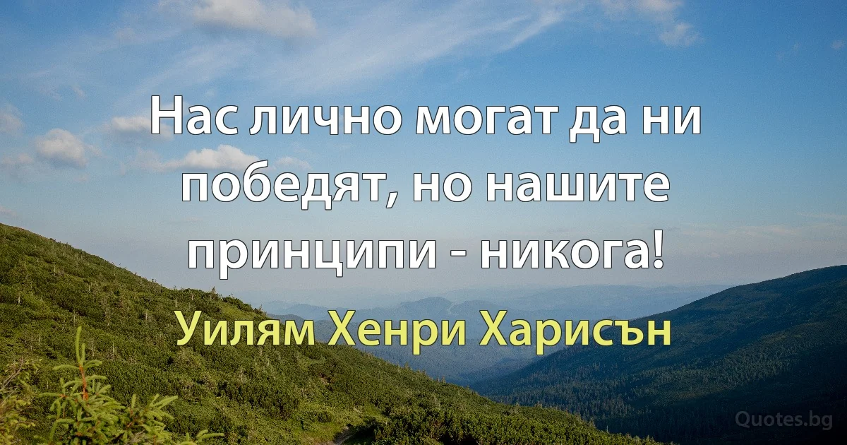 Нас лично могат да ни победят, но нашите принципи - никога! (Уилям Хенри Харисън)