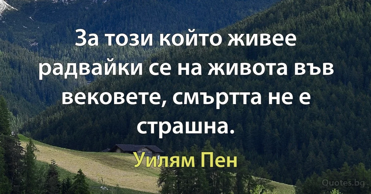 За този който живее радвайки се на живота във вековете, смъртта не е страшна. (Уилям Пен)