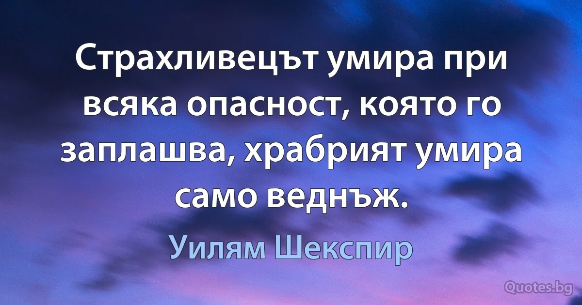 Страхливецът умира при всяка опасност, която го заплашва, храбрият умира само веднъж. (Уилям Шекспир)