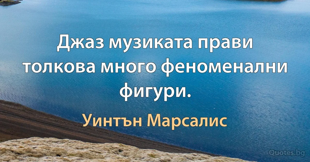 Джаз музиката прави толкова много феноменални фигури. (Уинтън Марсалис)