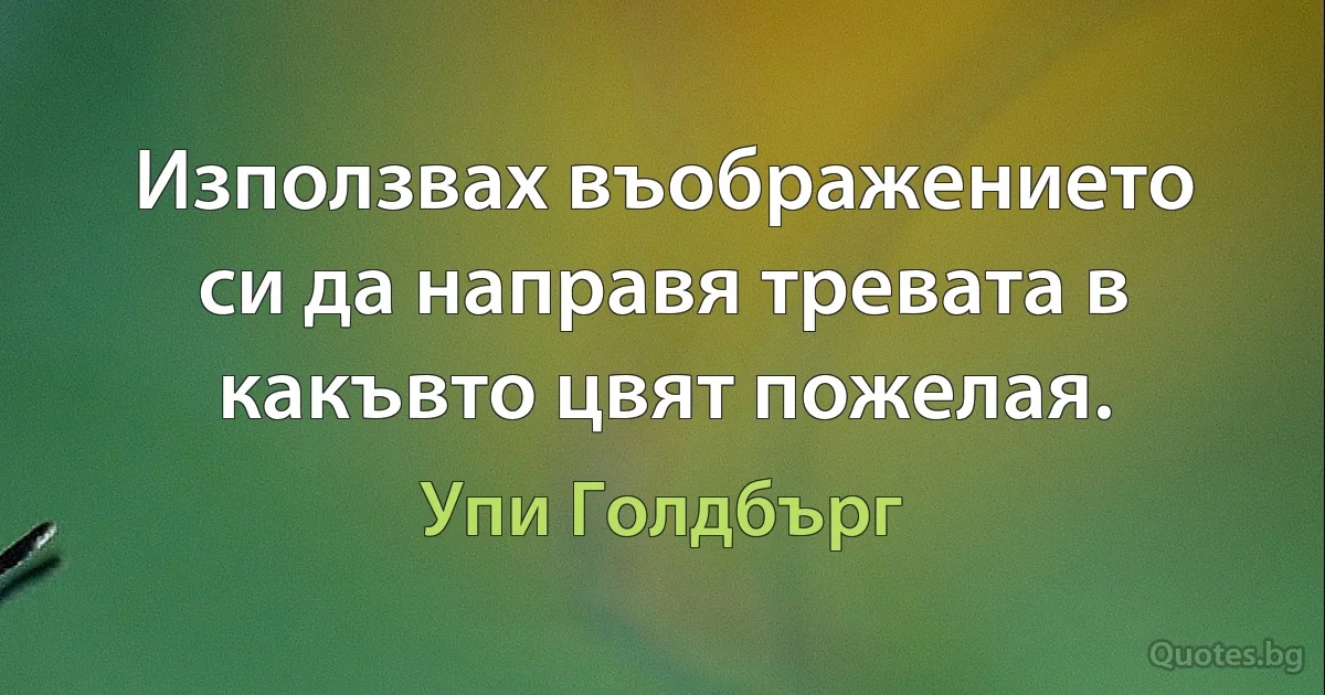 Използвах въображението си да направя тревата в какъвто цвят пожелая. (Упи Голдбърг)