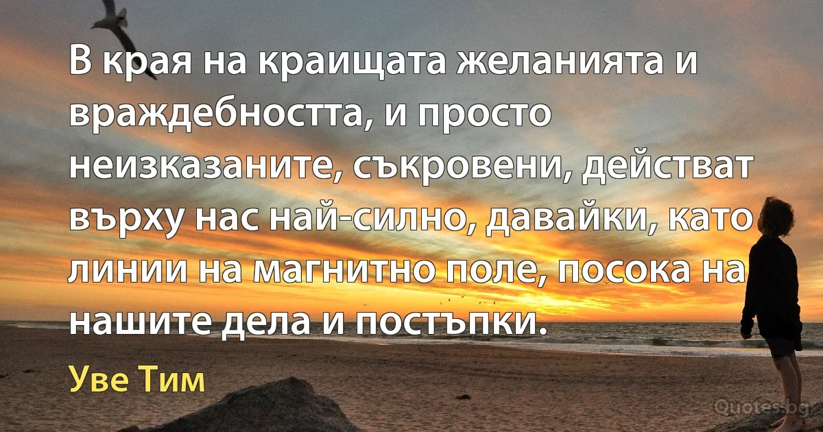 В края на краищата желанията и враждебността, и просто неизказаните, съкровени, действат върху нас най-силно, давайки, като линии на магнитно поле, посока на нашите дела и постъпки. (Уве Тим)