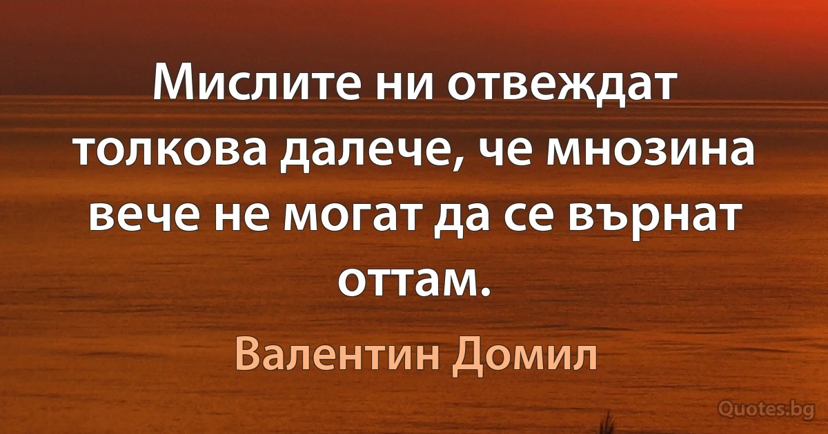 Мислите ни отвеждат толкова далече, че мнозина вече не могат да се върнат оттам. (Валентин Домил)