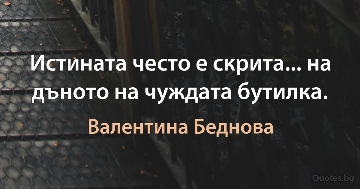 Истината често е скрита... на дъното на чуждата бутилка. (Валентина Беднова)