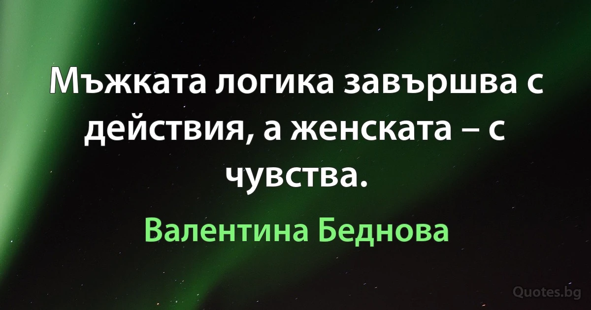 Мъжката логика завършва с действия, а женската – с чувства. (Валентина Беднова)