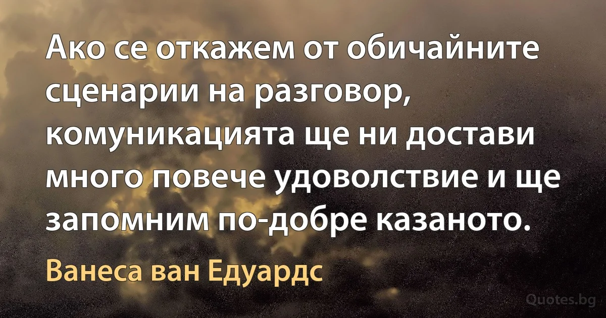 Ако се откажем от обичайните сценарии на разговор, комуникацията ще ни достави много повече удоволствие и ще запомним по-добре казаното. (Ванеса ван Едуардс)