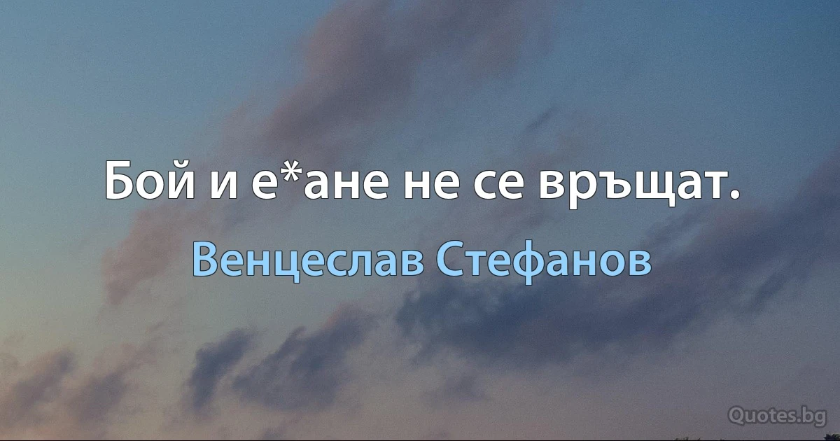 Бой и е*ане не се връщат. (Венцеслав Стефанов)