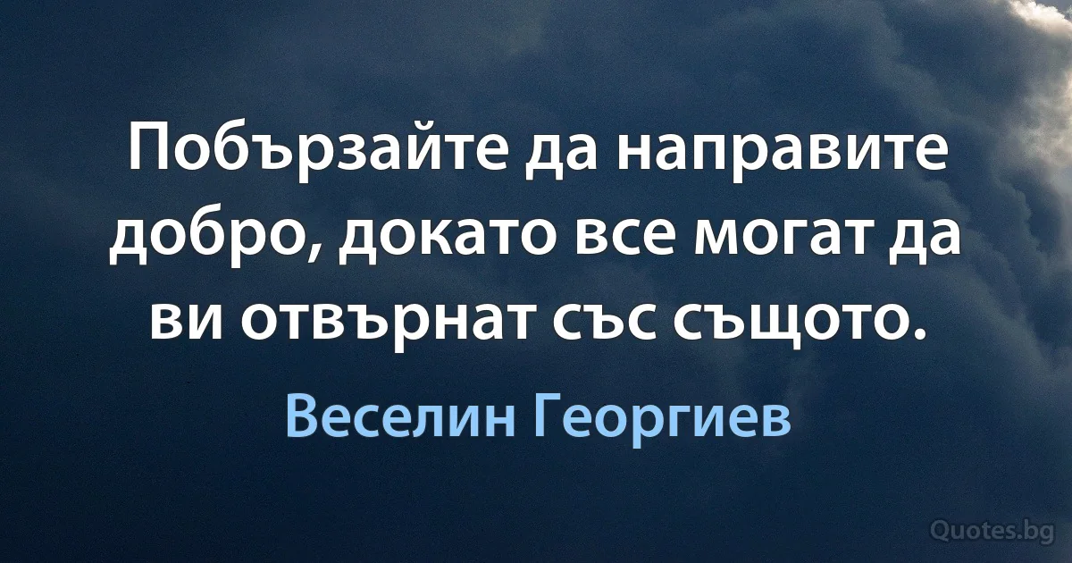 Побързайте да направите добро, докато все могат да ви отвърнат със същото. (Веселин Георгиев)