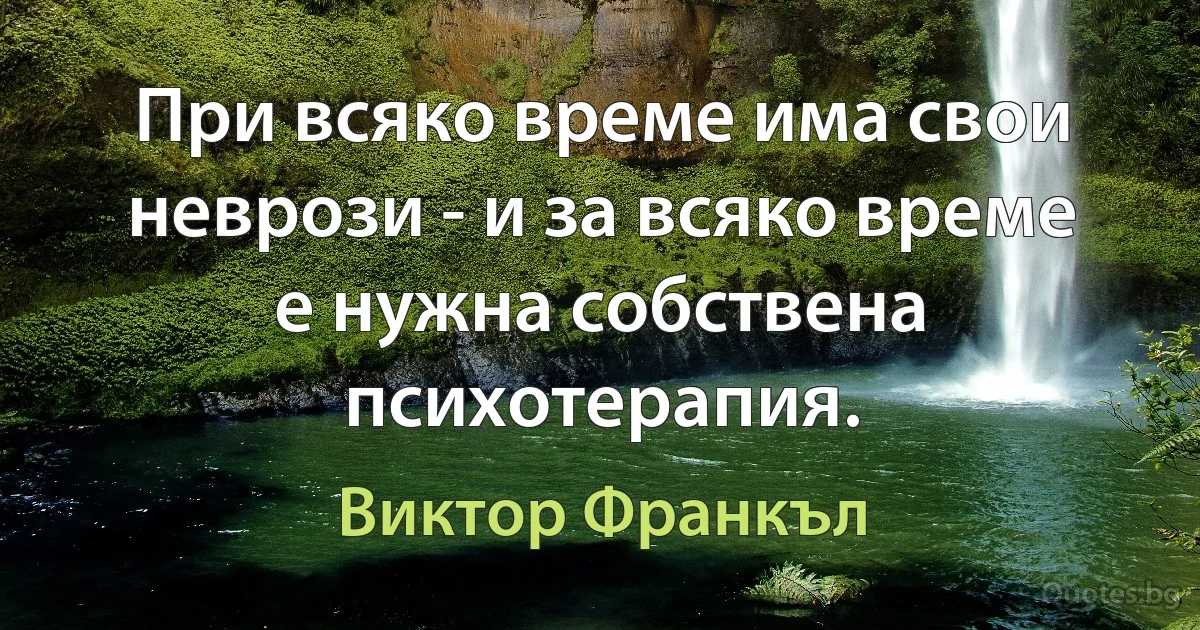 При всяко време има свои неврози - и за всяко време е нужна собствена психотерапия. (Виктор Франкъл)