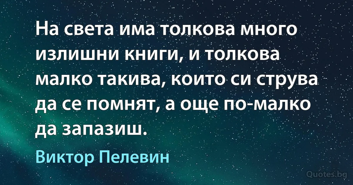 На света има толкова много излишни книги, и толкова малко такива, които си струва да се помнят, а още по-малко да запазиш. (Виктор Пелевин)