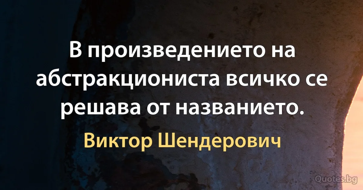 В произведението на абстракциониста всичко се решава от названието. (Виктор Шендерович)