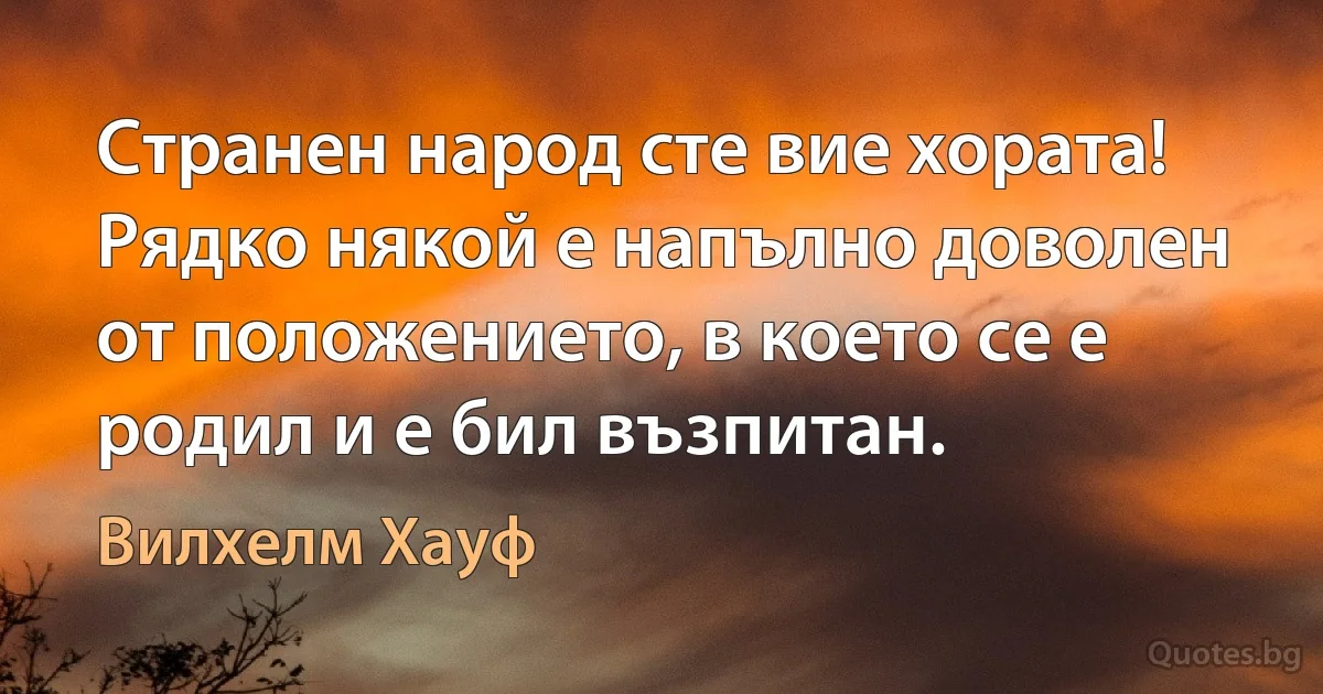 Странен народ сте вие хората! Рядко някой е напълно доволен от положението, в което се е родил и е бил възпитан. (Вилхелм Хауф)