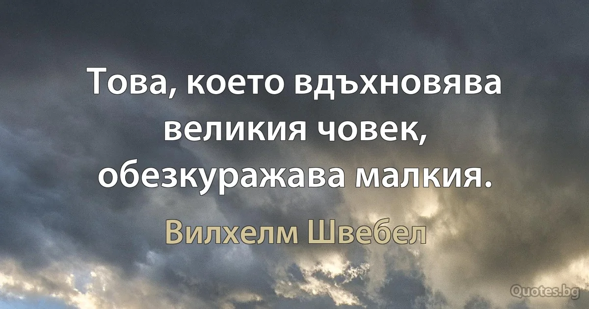 Това, което вдъхновява великия човек, обезкуражава малкия. (Вилхелм Швебел)