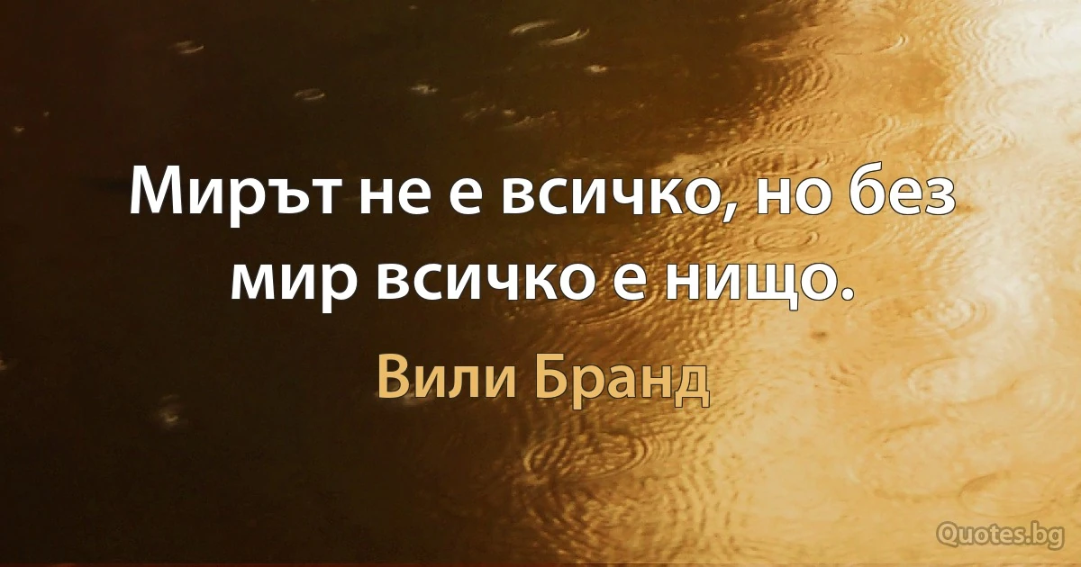 Мирът не е всичко, но без мир всичко е нищо. (Вили Бранд)