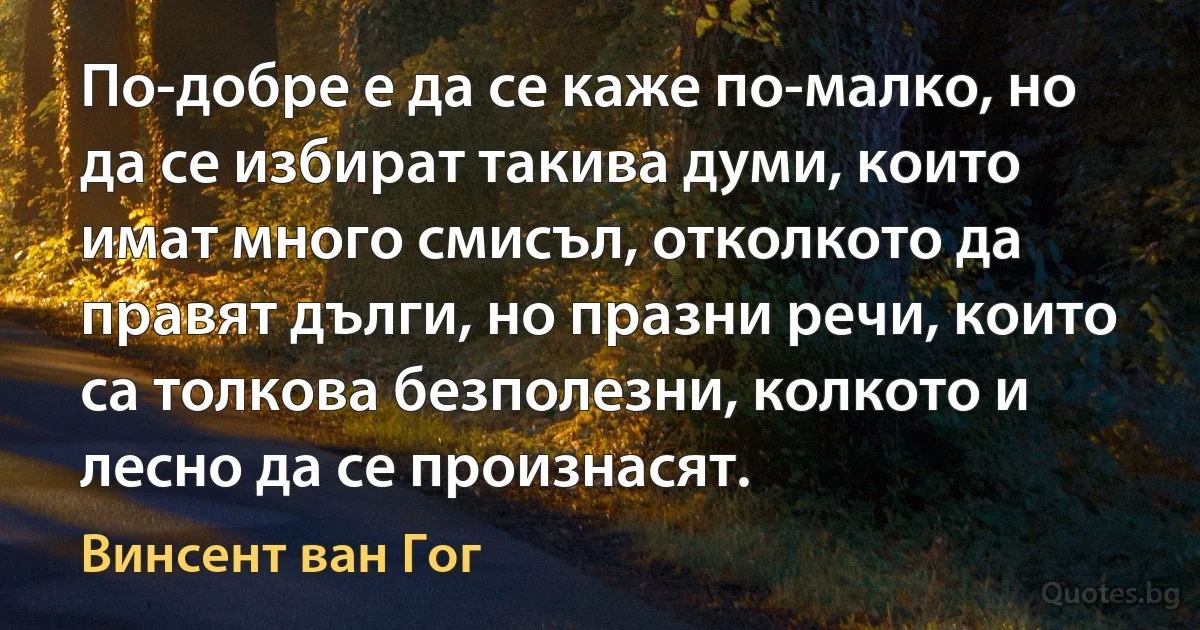 По-добре е да се каже по-малко, но да се избират такива думи, които имат много смисъл, отколкото да правят дълги, но празни речи, които са толкова безполезни, колкото и лесно да се произнасят. (Винсент ван Гог)