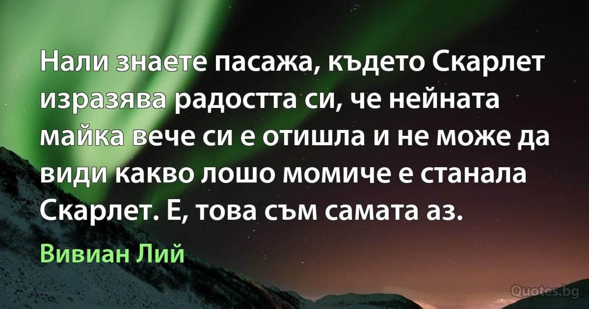 Нали знаете пасажа, където Скарлет изразява радостта си, че нейната майка вече си е отишла и не може да види какво лошо момиче е станала Скарлет. Е, това съм самата аз. (Вивиан Лий)