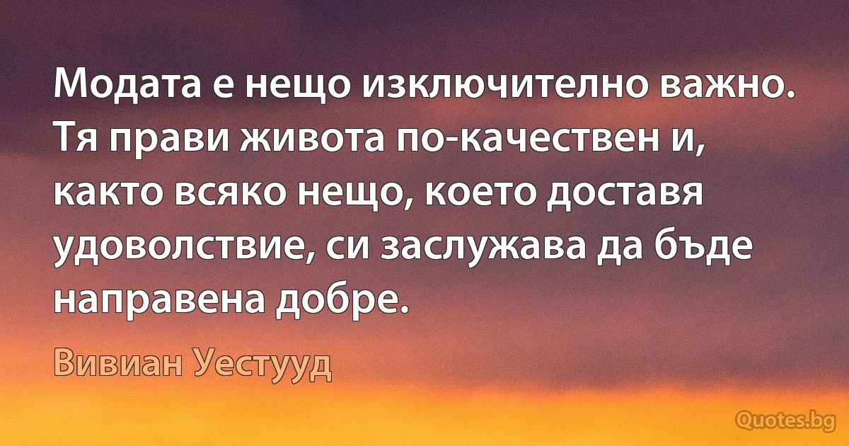 Модата е нещо изключително важно. Тя прави живота по-качествен и, както всяко нещо, което доставя удоволствие, си заслужава да бъде направена добре. (Вивиан Уестууд)