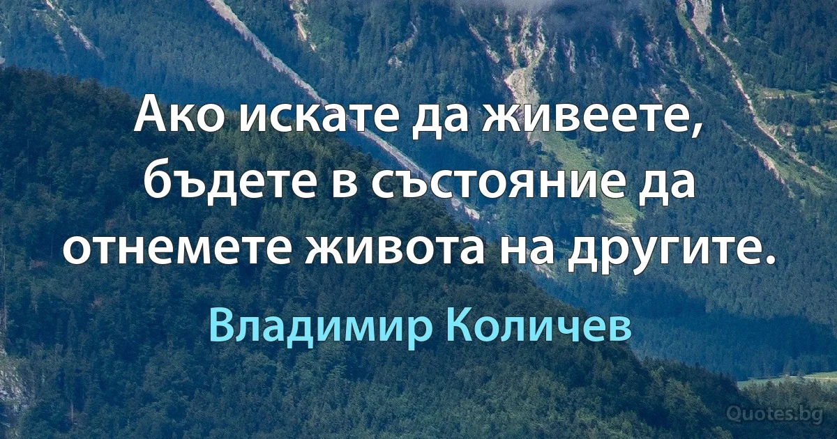 Ако искате да живеете, бъдете в състояние да отнемете живота на другите. (Владимир Количев)