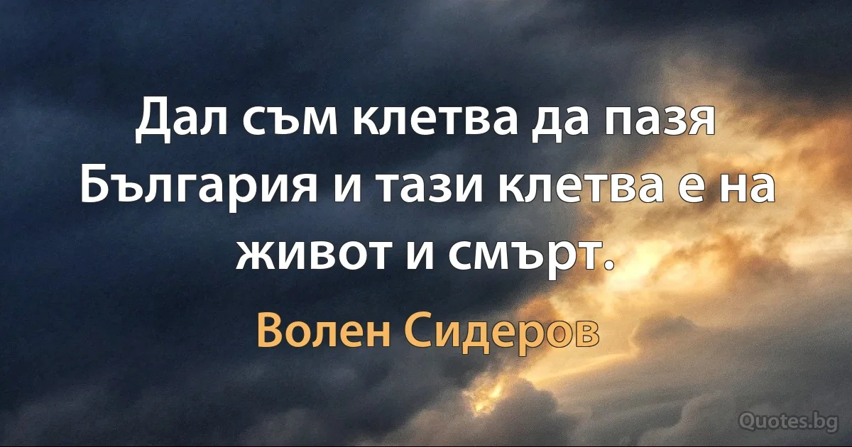 Дал съм клетва да пазя България и тази клетва е на живот и смърт. (Волен Сидеров)