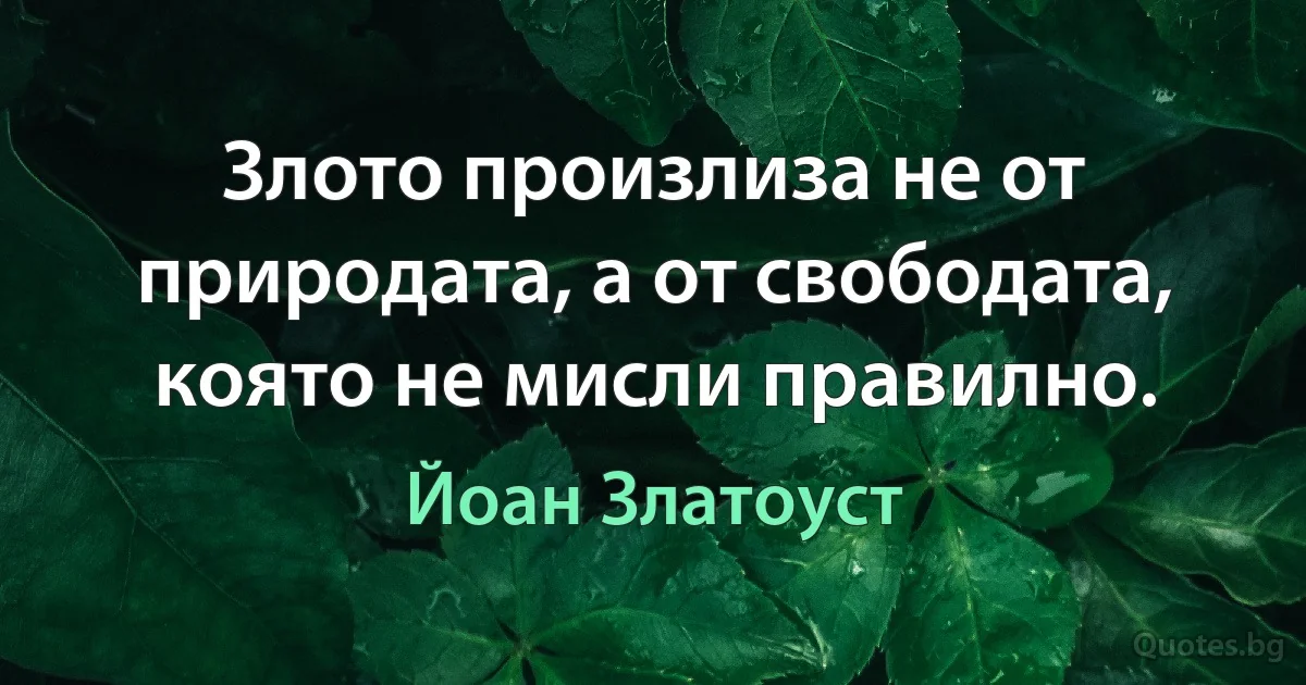 Злото произлиза не от природата, а от свободата, която не мисли правилно. (Йоан Златоуст)