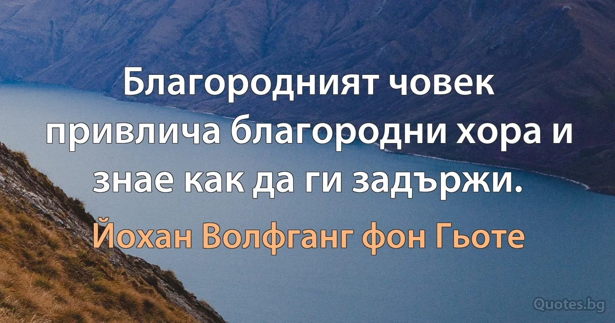 Благородният човек привлича благородни хора и знае как да ги задържи. (Йохан Волфганг фон Гьоте)