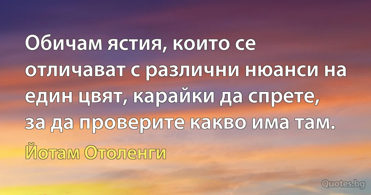 Обичам ястия, които се отличават с различни нюанси на един цвят, карайки да спрете, за да проверите какво има там. (Йотам Отоленги)