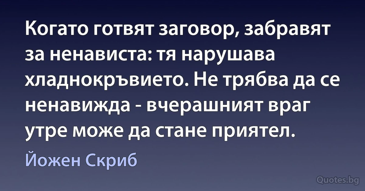 Когато готвят заговор, забравят за ненависта: тя нарушава хладнокръвието. Не трябва да се ненавижда - вчерашният враг утре може да стане приятел. (Йожен Скриб)