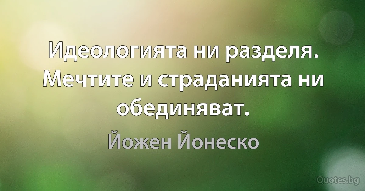 Идеологията ни разделя. Мечтите и страданията ни обединяват. (Йожен Йонеско)