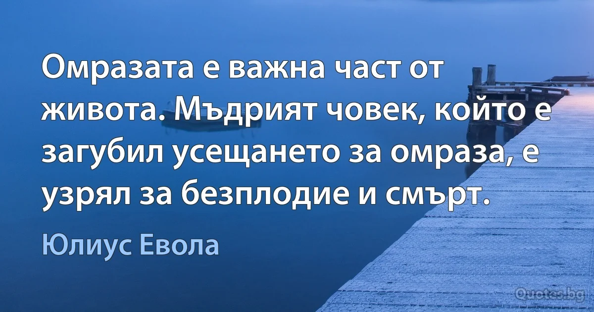 Омразата е важна част от живота. Мъдрият човек, който е загубил усещането за омраза, е узрял за безплодие и смърт. (Юлиус Евола)