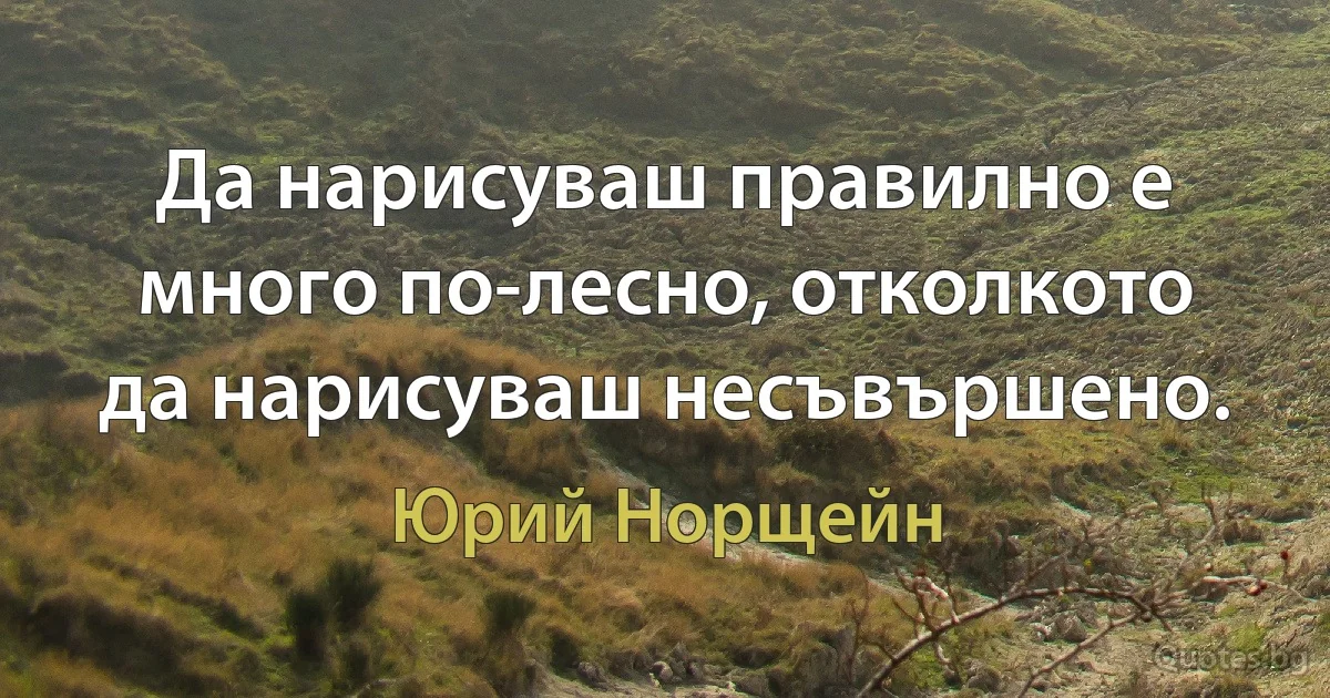 Да нарисуваш правилно е много по-лесно, отколкото да нарисуваш несъвършено. (Юрий Норщейн)