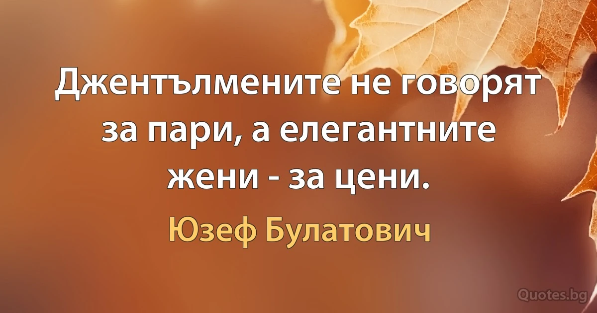 Джентълмените не говорят за пари, а елегантните жени - за цени. (Юзеф Булатович)