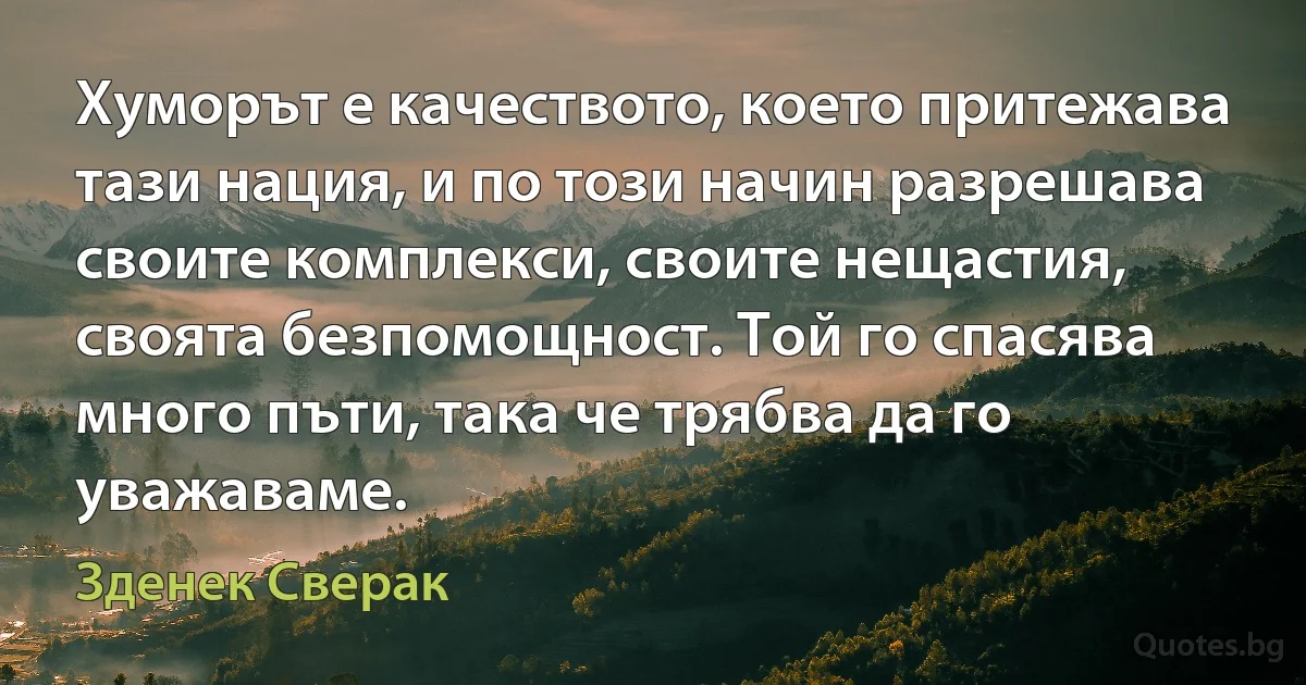 Хуморът е качеството, което притежава тази нация, и по този начин разрешава своите комплекси, своите нещастия, своята безпомощност. Той го спасява много пъти, така че трябва да го уважаваме. (Зденек Сверак)