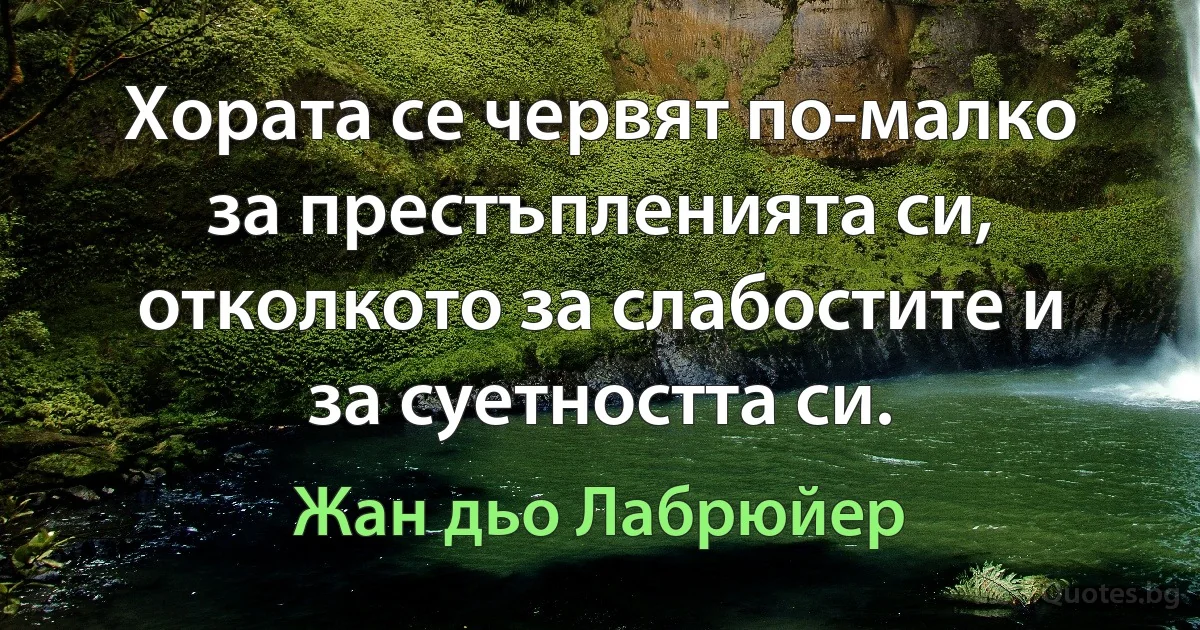 Хората се червят по-малко за престъпленията си, отколкото за слабостите и за суетността си. (Жан дьо Лабрюйер)