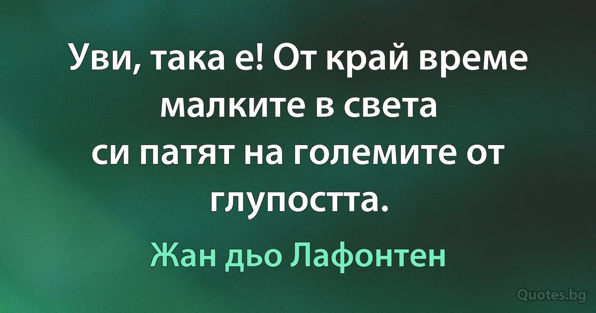 Уви, така е! От край време малките в света
си патят на големите от глупостта. (Жан дьо Лафонтен)