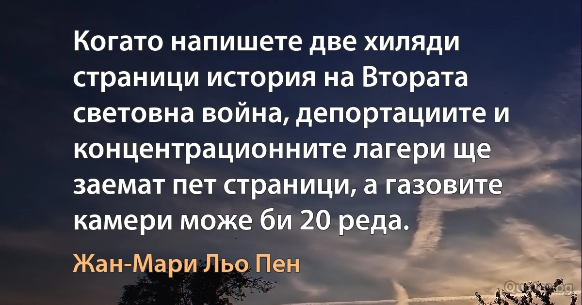 Когато напишете две хиляди страници история на Втората световна война, депортациите и концентрационните лагери ще заемат пет страници, а газовите камери може би 20 реда. (Жан-Мари Льо Пен)