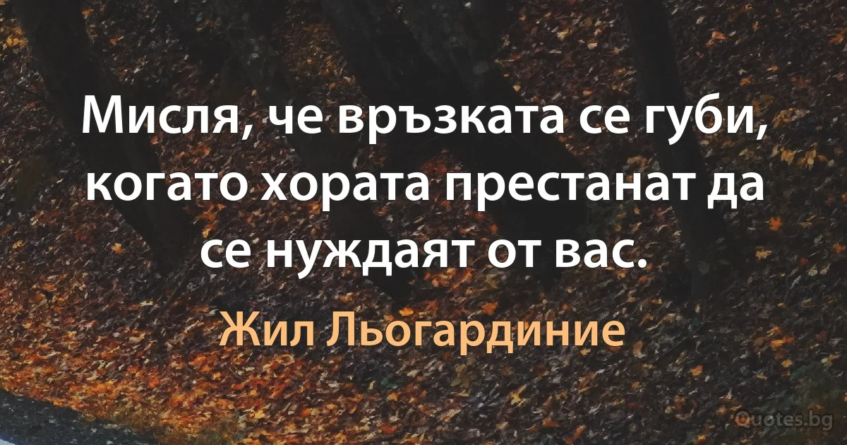 Мисля, че връзката се губи, когато хората престанат да се нуждаят от вас. (Жил Льогардиние)