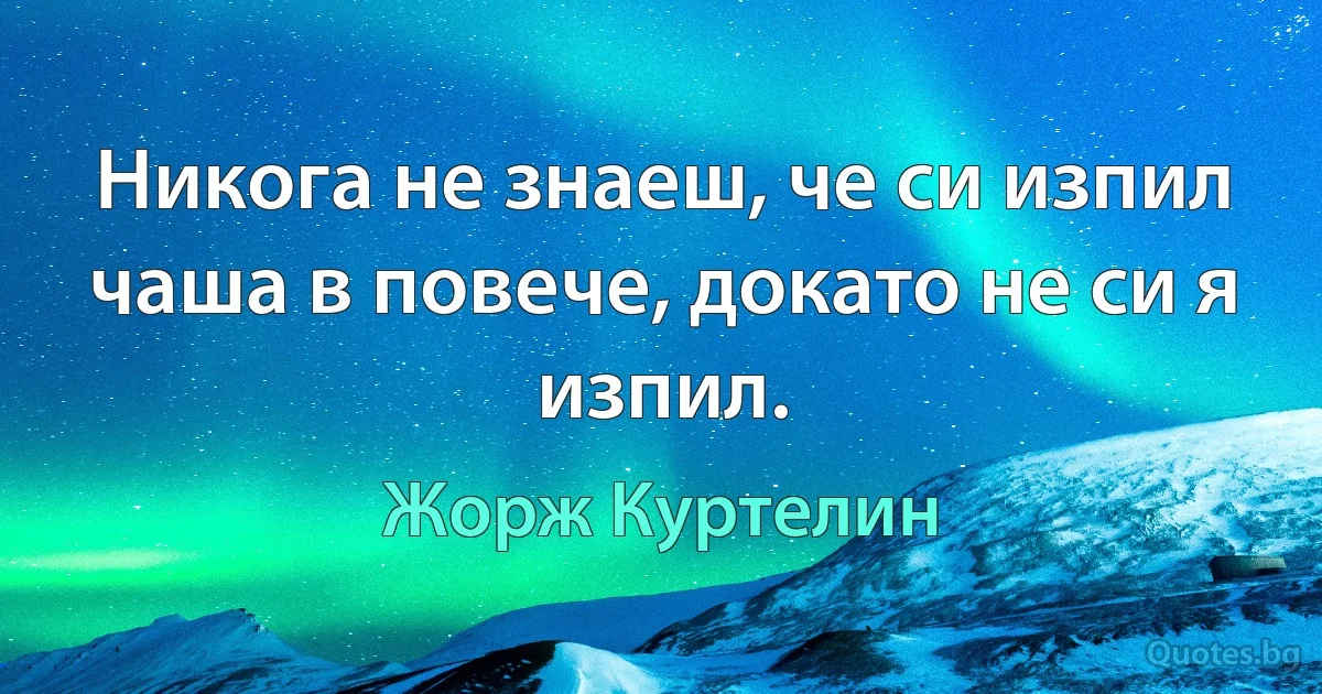 Никога не знаеш, че си изпил чаша в повече, докато не си я изпил. (Жорж Куртелин)