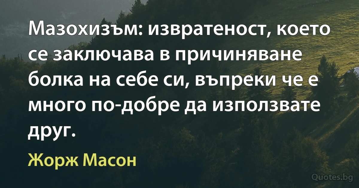 Мазохизъм: извратеност, което се заключава в причиняване болка на себе си, въпреки че е много по-добре да използвате друг. (Жорж Масон)