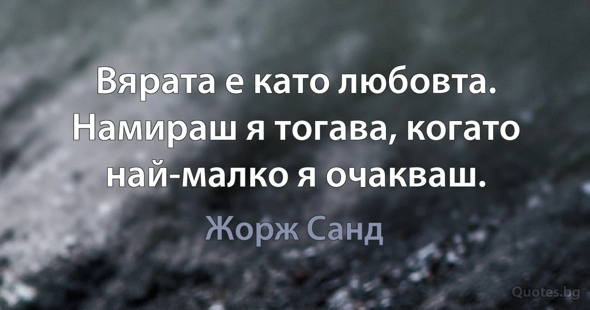 Вярата е като любовта. Намираш я тогава, когато най-малко я очакваш. (Жорж Санд)