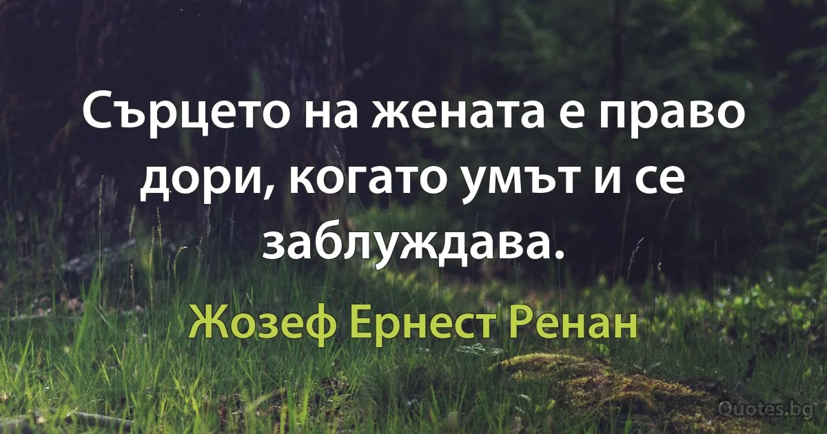 Сърцето на жената е право дори, когато умът и се заблуждава. (Жозеф Ернест Ренан)