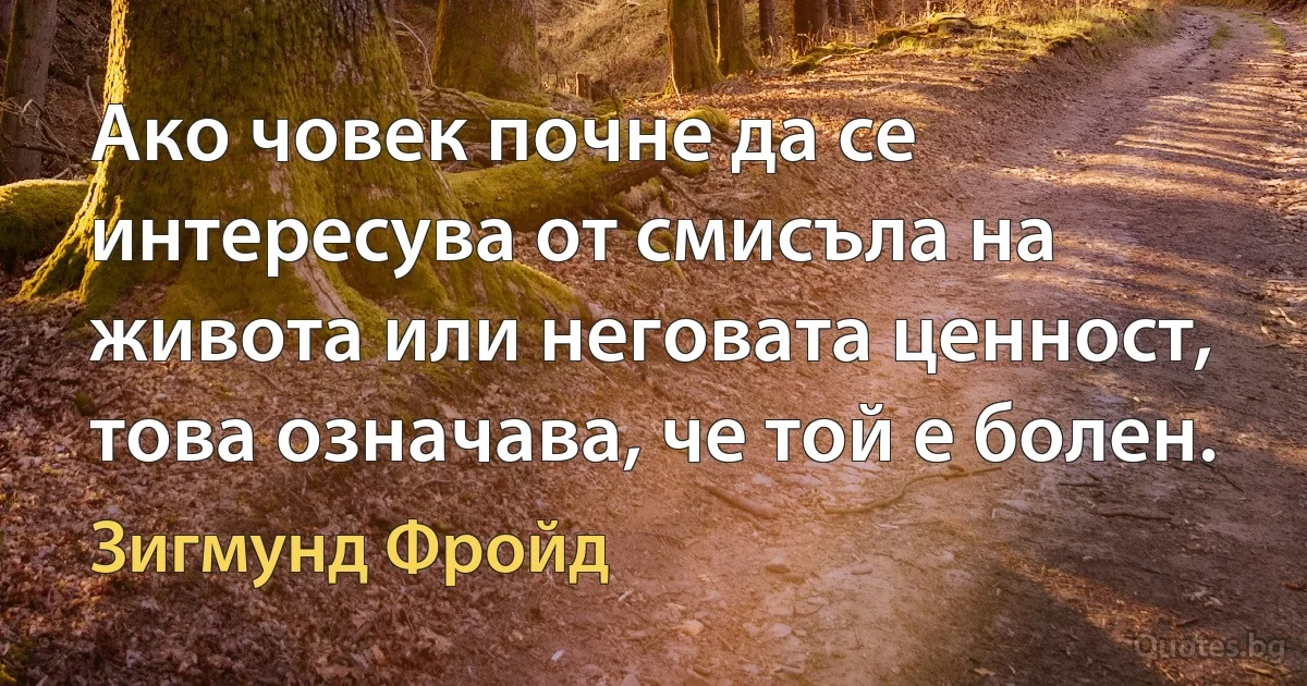 Ако човек почне да се интересува от смисъла на живота или неговата ценност, това означава, че той е болен. (Зигмунд Фройд)