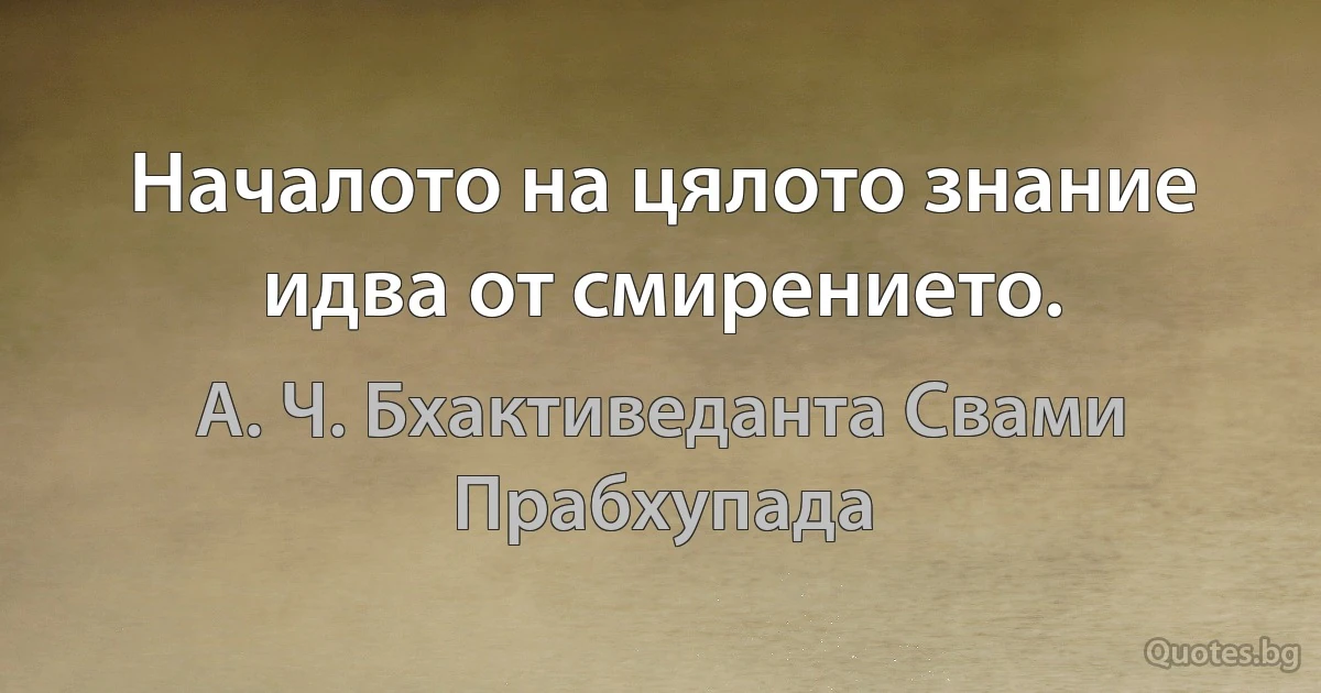 Началото на цялото знание идва от смирението. (А. Ч. Бхактиведанта Свами Прабхупада)