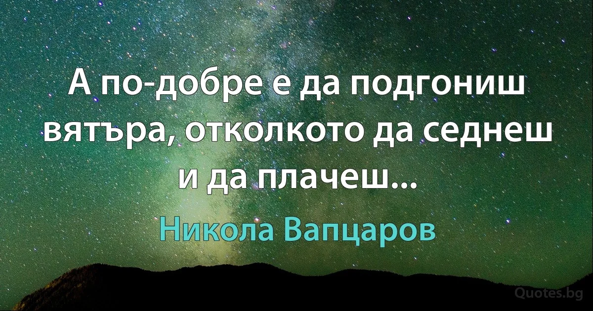 А по-добре е да подгониш вятъра, отколкото да седнеш и да плачеш... (Никола Вапцаров)