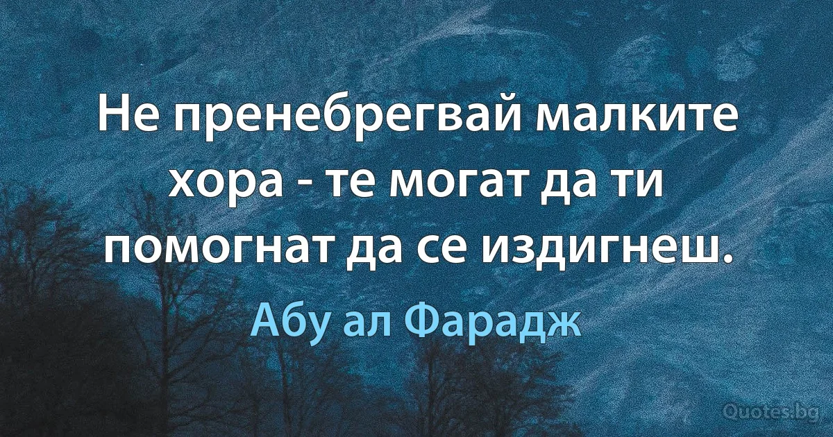 Не пренебрегвай малките хора - те могат да ти помогнат да се издигнеш. (Абу ал Фарадж)