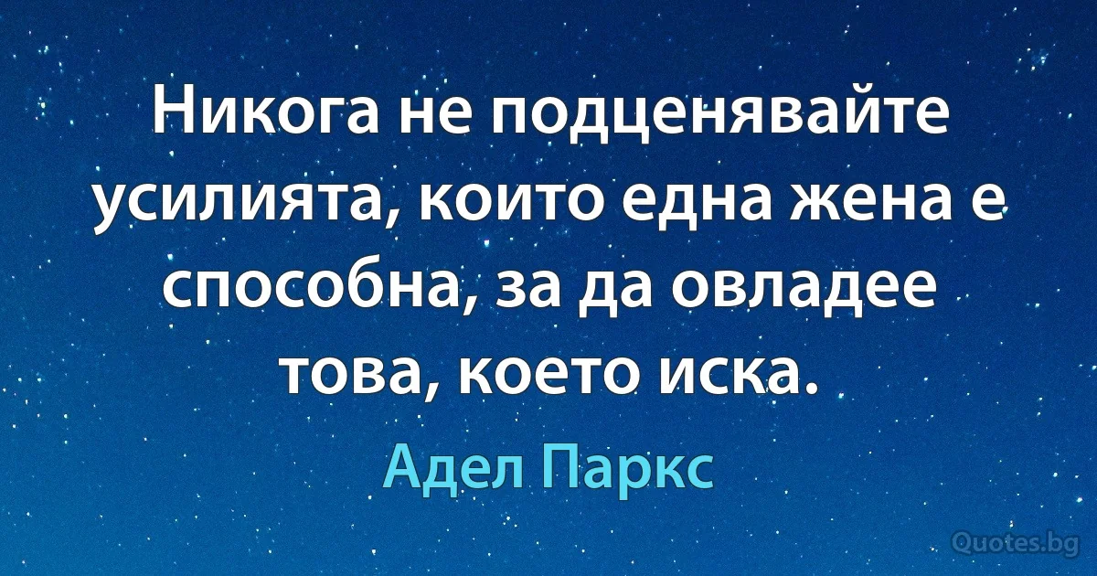 Никога не подценявайте усилията, които една жена е способна, за да овладее това, което иска. (Адел Паркс)