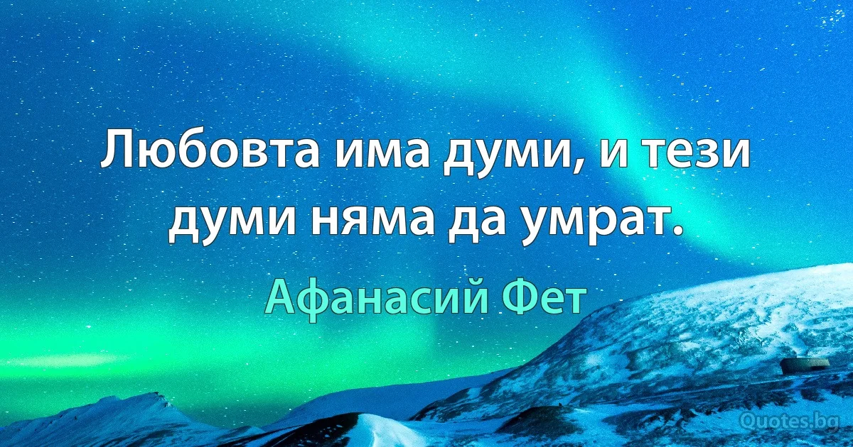 Любовта има думи, и тези думи няма да умрат. (Афанасий Фет)