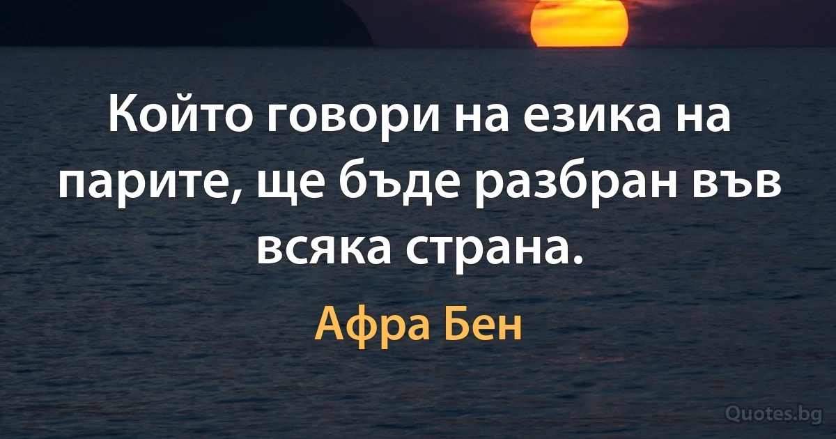 Който говори на езика на парите, ще бъде разбран във всяка страна. (Афра Бен)