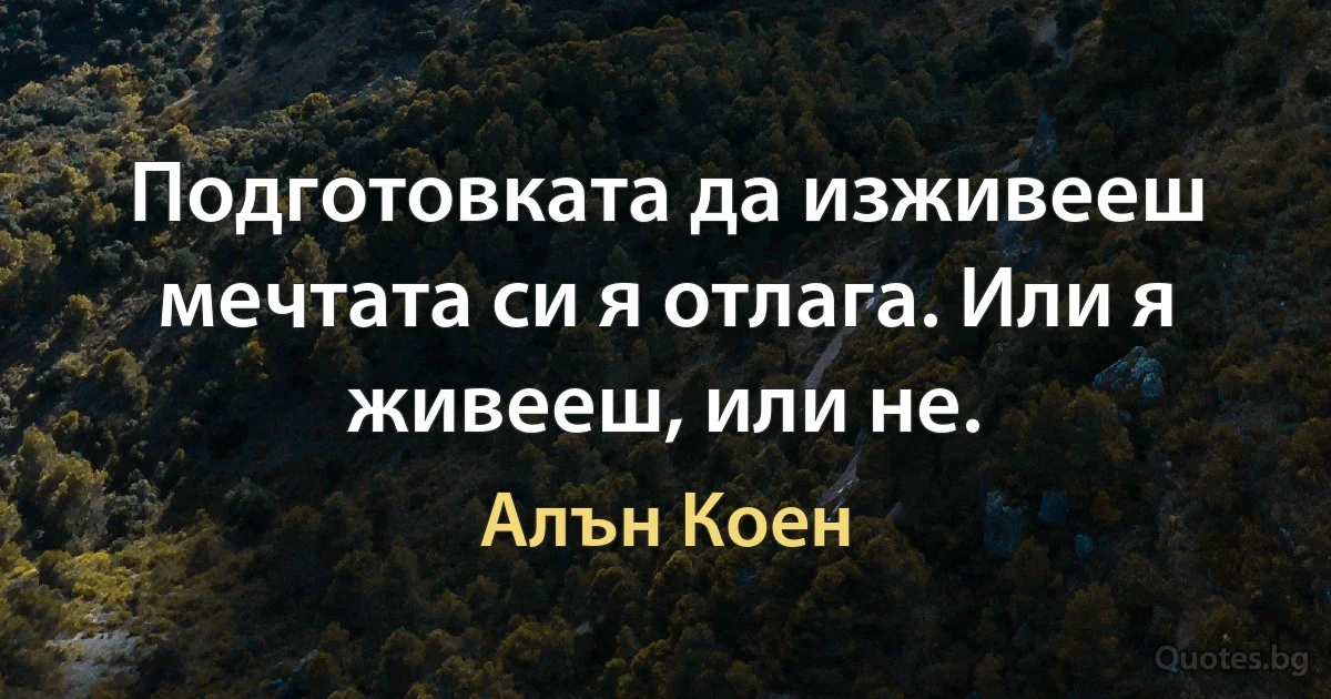 Подготовката да изживееш мечтата си я отлага. Или я живееш, или не. (Алън Коен)