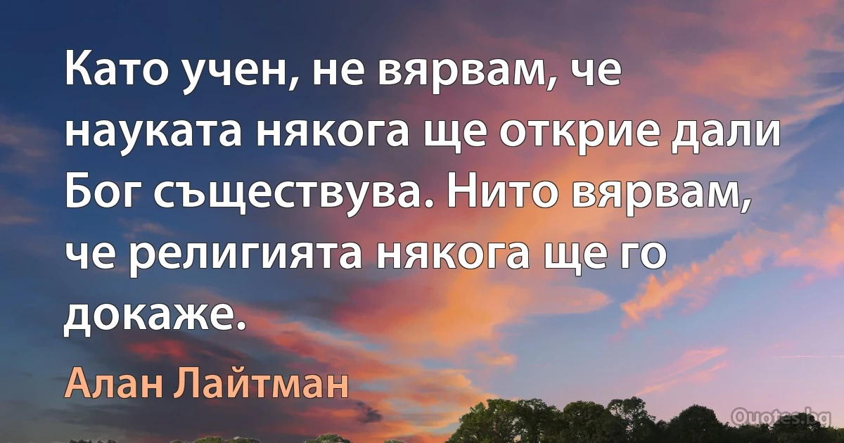 Като учен, не вярвам, че науката някога ще открие дали Бог съществува. Нито вярвам, че религията някога ще го докаже. (Алан Лайтман)